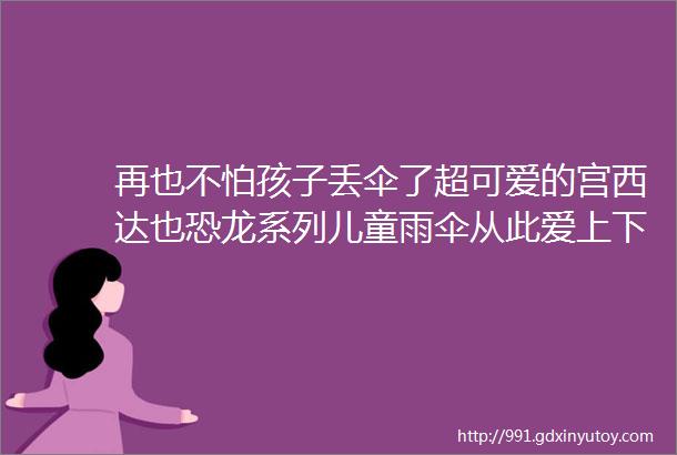 再也不怕孩子丢伞了超可爱的宫西达也恐龙系列儿童雨伞从此爱上下雨天