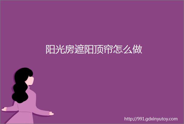 阳光房遮阳顶帘怎么做