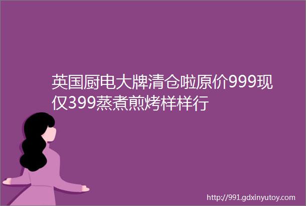 英国厨电大牌清仓啦原价999现仅399蒸煮煎烤样样行