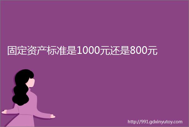 固定资产标准是1000元还是800元