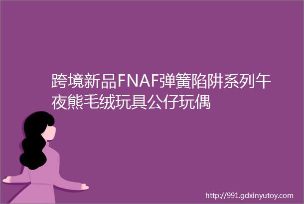 跨境新品FNAF弹簧陷阱系列午夜熊毛绒玩具公仔玩偶