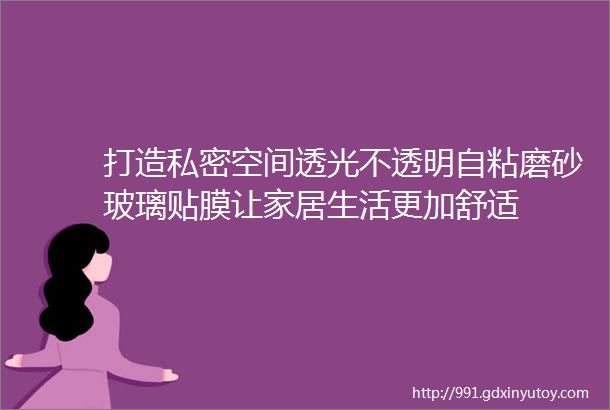 打造私密空间透光不透明自粘磨砂玻璃贴膜让家居生活更加舒适