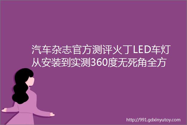 汽车杂志官方测评火丁LED车灯从安装到实测360度无死角全方位测评