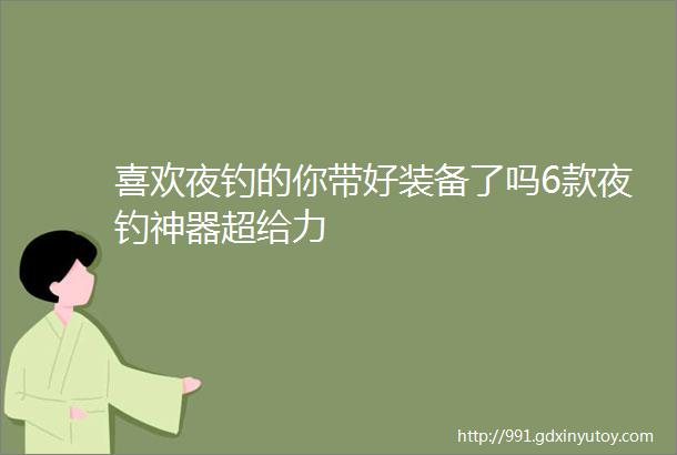 喜欢夜钓的你带好装备了吗6款夜钓神器超给力