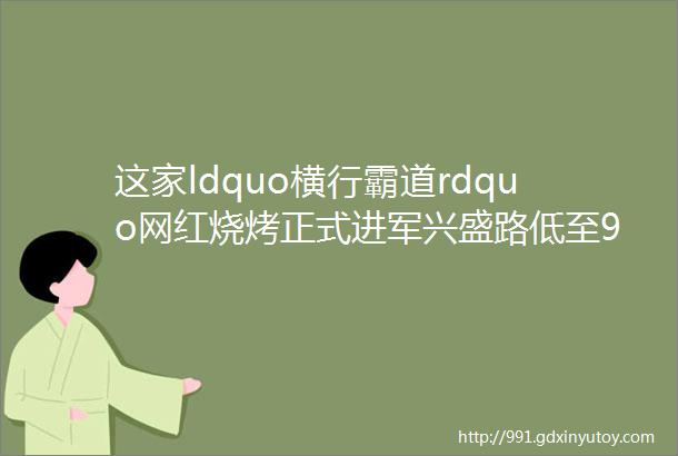 这家ldquo横行霸道rdquo网红烧烤正式进军兴盛路低至9元6串全城抗战吃垮它