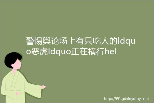 警惕舆论场上有只吃人的ldquo恶虎ldquo正在横行helliphellip