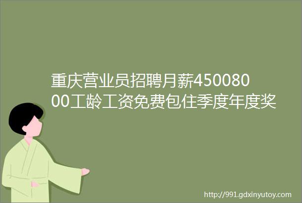 重庆营业员招聘月薪45008000工龄工资免费包住季度年度奖金45家企业招人啦