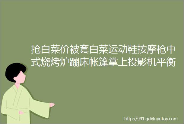 抢白菜价被套白菜运动鞋按摩枪中式烧烤炉蹦床帐篷掌上投影机平衡车