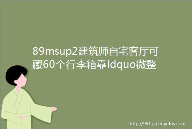 89msup2建筑师自宅客厅可藏60个行李箱靠ldquo微整形rdquo住出别墅感