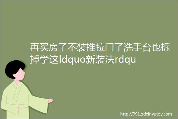 再买房子不装推拉门了洗手台也拆掉学这ldquo新装法rdquo太先进