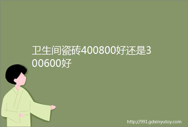 卫生间瓷砖400800好还是300600好