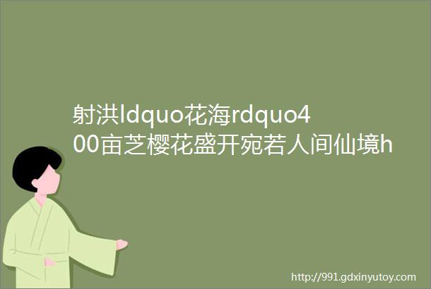 射洪ldquo花海rdquo400亩芝樱花盛开宛若人间仙境hellip超清图片