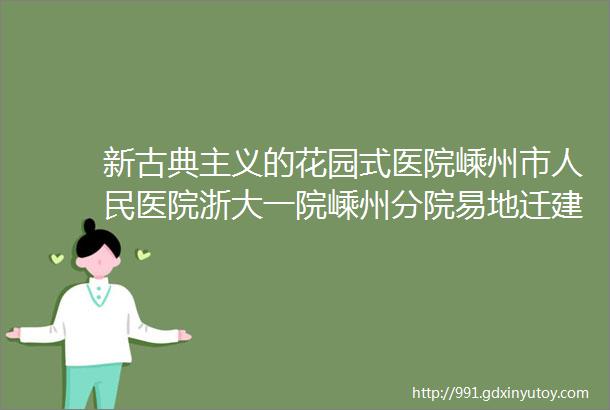 新古典主义的花园式医院嵊州市人民医院浙大一院嵊州分院易地迁建工程