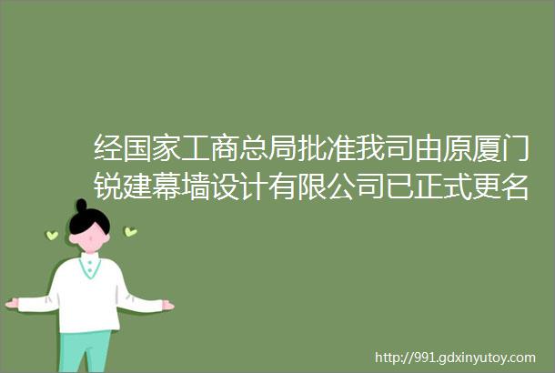 经国家工商总局批准我司由原厦门锐建幕墙设计有限公司已正式更名为锐建工程咨询有限公司