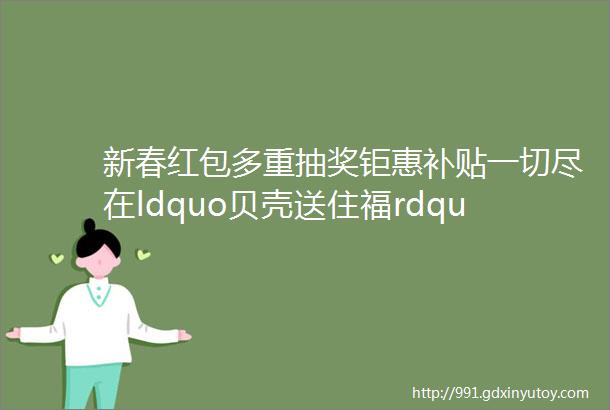 新春红包多重抽奖钜惠补贴一切尽在ldquo贝壳送住福rdquo社区活动