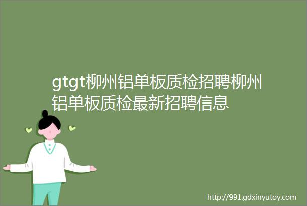 gtgt柳州铝单板质检招聘柳州铝单板质检最新招聘信息