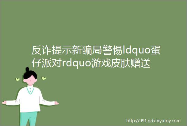 反诈提示新骗局警惕ldquo蛋仔派对rdquo游戏皮肤赠送