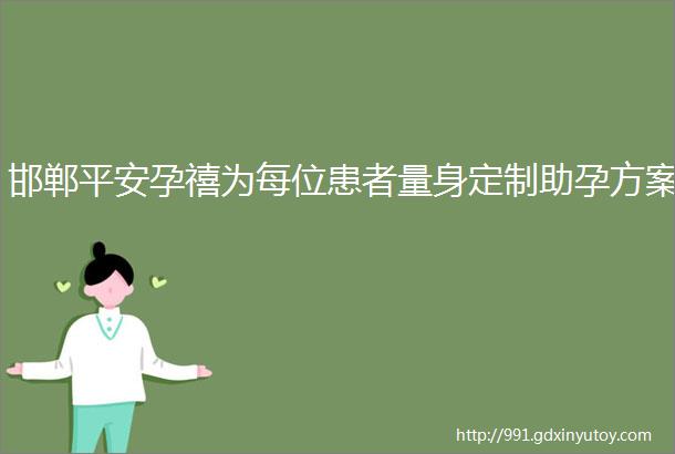 邯郸平安孕禧为每位患者量身定制助孕方案