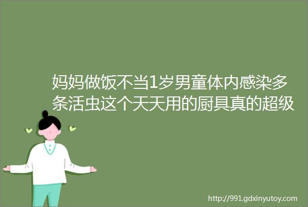 妈妈做饭不当1岁男童体内感染多条活虫这个天天用的厨具真的超级脏