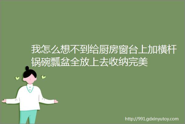 我怎么想不到给厨房窗台上加横杆锅碗瓢盆全放上去收纳完美