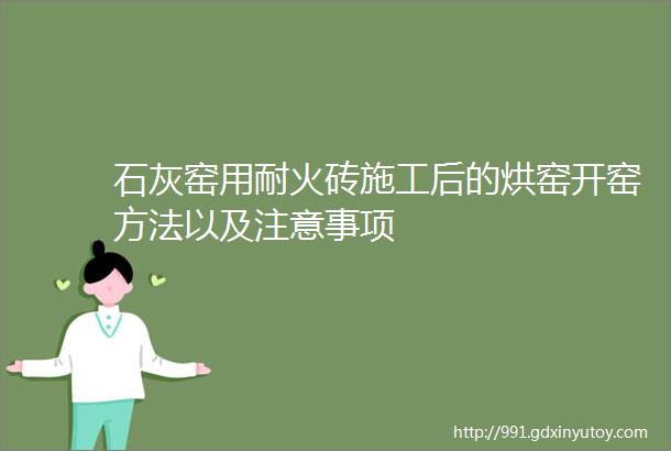 石灰窑用耐火砖施工后的烘窑开窑方法以及注意事项