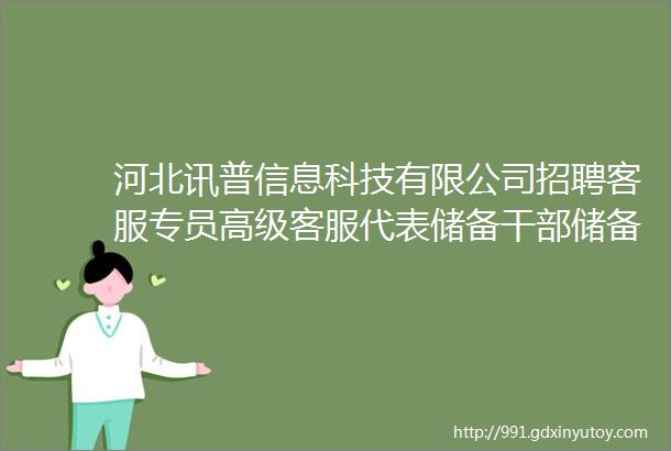 河北讯普信息科技有限公司招聘客服专员高级客服代表储备干部储备班长储备培训师招聘主管招聘专员