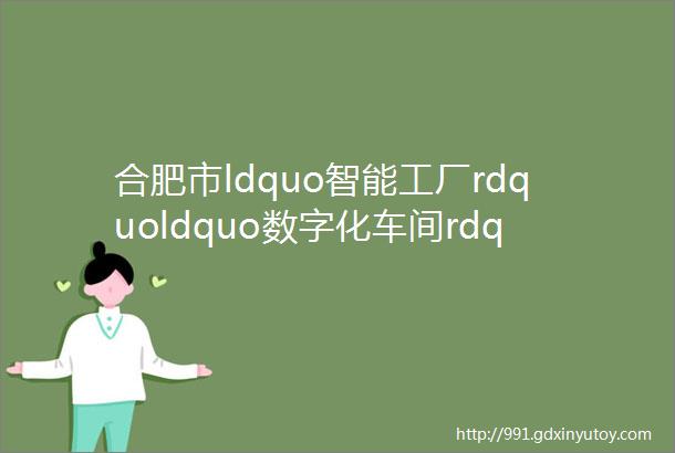 合肥市ldquo智能工厂rdquoldquo数字化车间rdquo拟认定名单公示啦