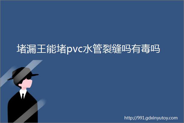 堵漏王能堵pvc水管裂缝吗有毒吗