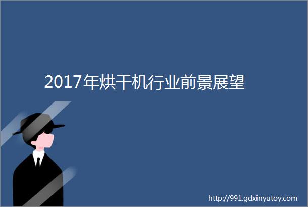 2017年烘干机行业前景展望