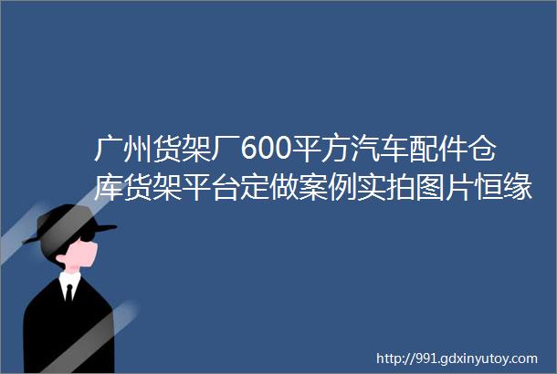 广州货架厂600平方汽车配件仓库货架平台定做案例实拍图片恒缘诚货架设备有限公司提供