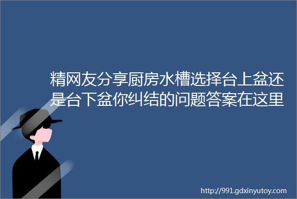 精网友分享厨房水槽选择台上盆还是台下盆你纠结的问题答案在这里