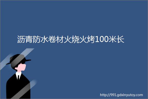 沥青防水卷材火烧火烤100米长