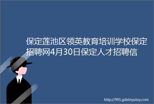 保定莲池区领英教育培训学校保定招聘网4月30日保定人才招聘信息3