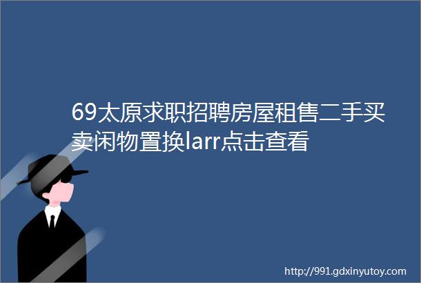 69太原求职招聘房屋租售二手买卖闲物置换larr点击查看