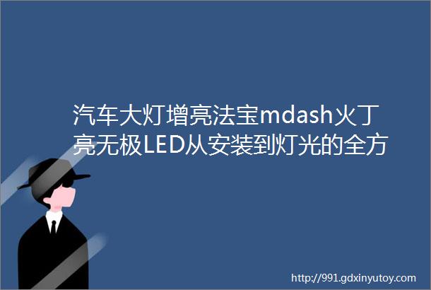 汽车大灯增亮法宝mdash火丁亮无极LED从安装到灯光的全方位测评