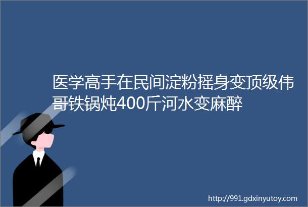 医学高手在民间淀粉摇身变顶级伟哥铁锅炖400斤河水变麻醉