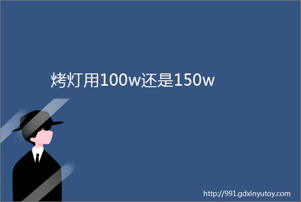 烤灯用100w还是150w