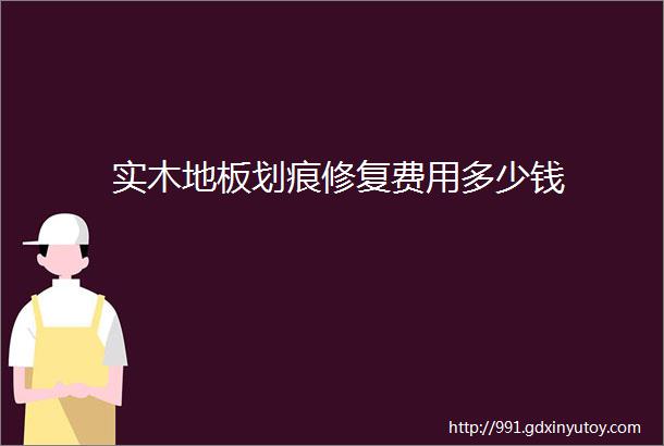 实木地板划痕修复费用多少钱