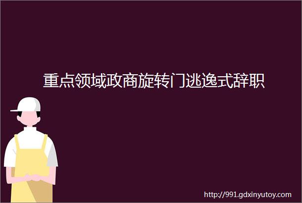 重点领域政商旋转门逃逸式辞职