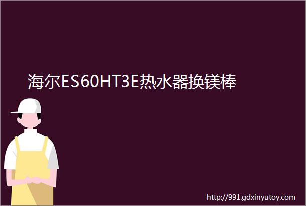 海尔ES60HT3E热水器换镁棒