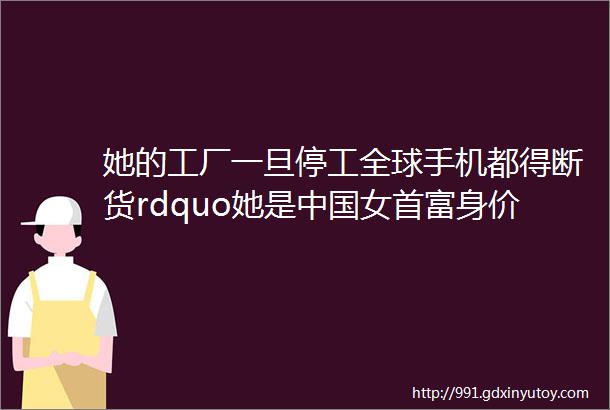 她的工厂一旦停工全球手机都得断货rdquo她是中国女首富身价500亿