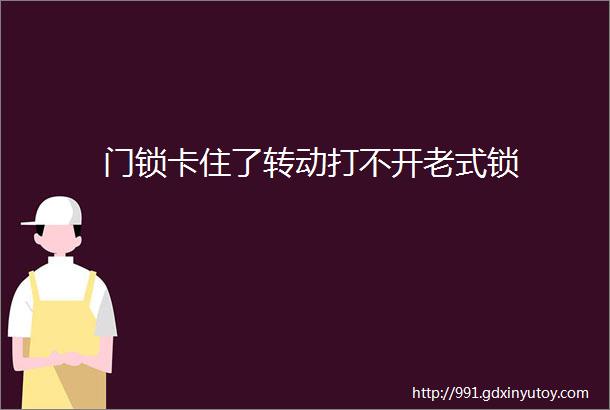 门锁卡住了转动打不开老式锁