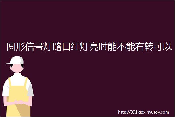 圆形信号灯路口红灯亮时能不能右转可以