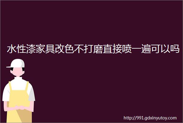 水性漆家具改色不打磨直接喷一遍可以吗