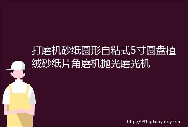 打磨机砂纸圆形自粘式5寸圆盘植绒砂纸片角磨机抛光磨光机