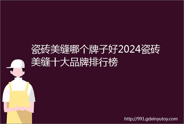 瓷砖美缝哪个牌子好2024瓷砖美缝十大品牌排行榜