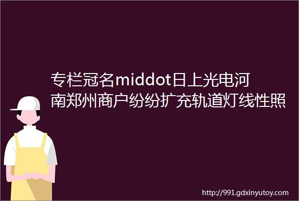 专栏冠名middot日上光电河南郑州商户纷纷扩充轨道灯线性照明等产品原因是