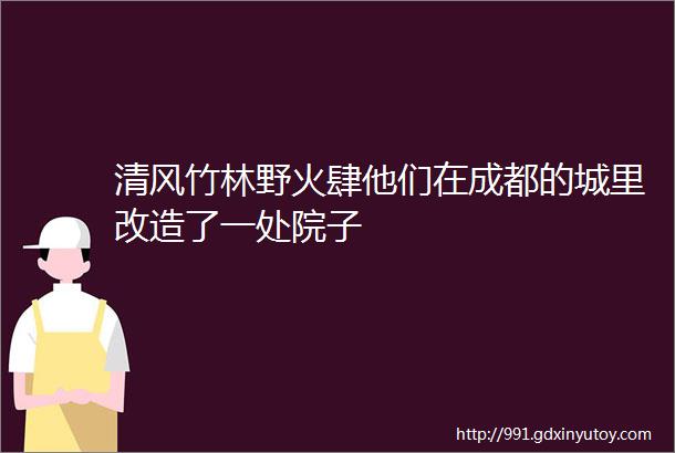 清风竹林野火肆他们在成都的城里改造了一处院子