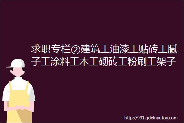 求职专栏②建筑工油漆工贴砖工腻子工涂料工木工砌砖工粉刷工架子工等等