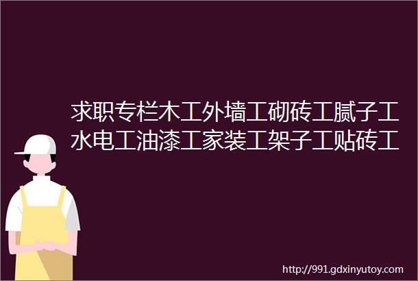 求职专栏木工外墙工砌砖工腻子工水电工油漆工家装工架子工贴砖工瓦工等等求职